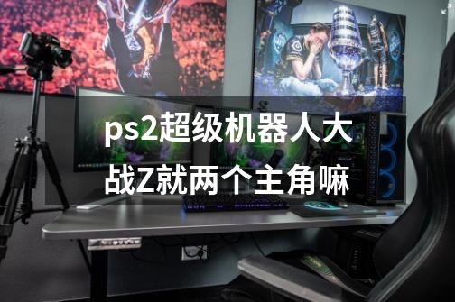 ps2超级机器人大战Z就两个主角嘛-第1张-游戏信息-龙启网