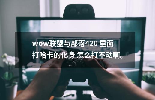 wow联盟与部落4.2.0 里面打哈卡的化身 怎么打不动啊。-第1张-游戏信息-龙启网
