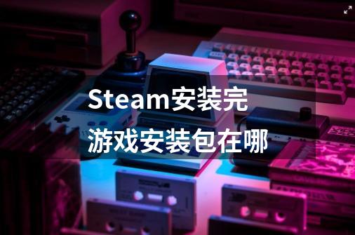 Steam安装完游戏安装包在哪-第1张-游戏信息-龙启网