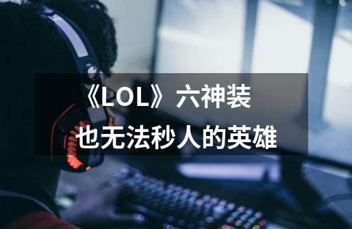 《LOL》六神装也无法秒人的英雄-第1张-游戏信息-龙启网