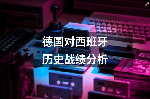 德国对西班牙历史战绩分析-第1张-游戏信息-龙启网