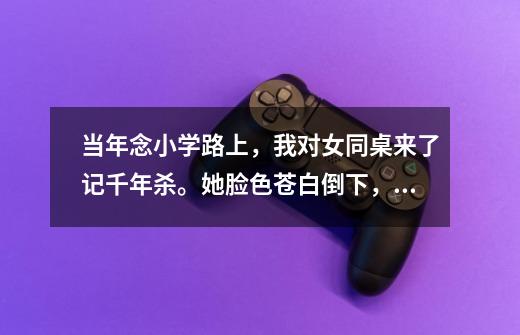 当年念小学路上，我对女同桌来了记千年杀。她脸色苍白倒下，屁股上流出很多血。 把我吓得啊！哭着求她说-第1张-游戏信息-龙启网