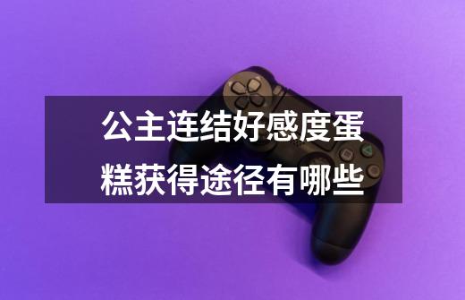 公主连结好感度蛋糕获得途径有哪些-第1张-游戏信息-龙启网