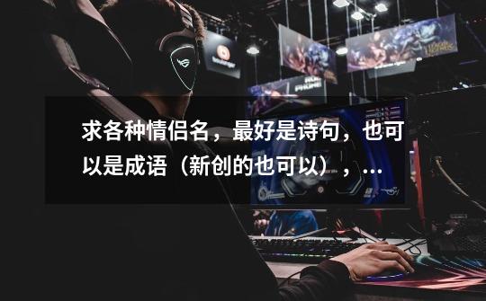 求各种情侣名,最好是诗句,也可以是成语(新创的也可以),也可以用符号(游戏起名不得用的不要)7句下.-第1张-游戏信息-龙启网