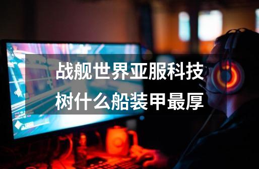 战舰世界亚服科技树什么船装甲最厚-第1张-游戏信息-龙启网