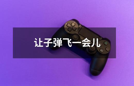 让子弹飞一会儿-第1张-游戏信息-龙启网