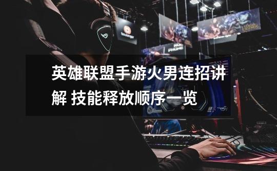 英雄联盟手游火男连招讲解 技能释放顺序一览-第1张-游戏信息-龙启网