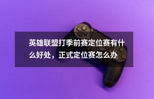 英雄联盟打季前赛定位赛有什么好处，正式定位赛怎么办-第1张-游戏信息-龙启网