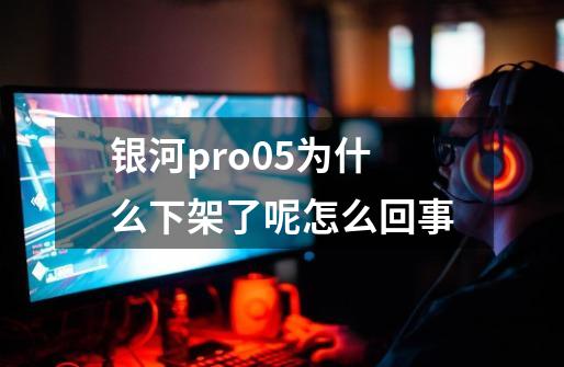 银河pro05为什么下架了呢怎么回事-第1张-游戏信息-龙启网