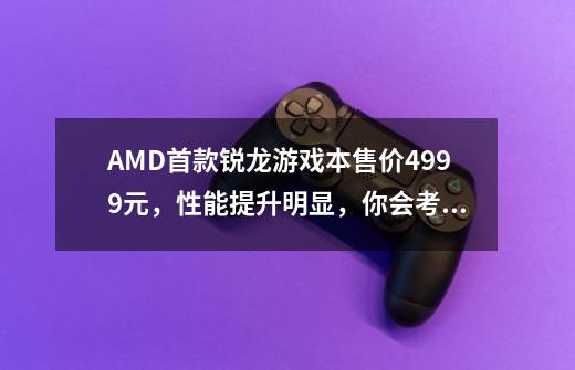 AMD首款锐龙游戏本售价4999元,性能提升明显,你会考虑入手吗-第1张-游戏信息-龙启网