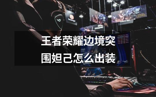 王者荣耀边境突围妲己怎么出装-第1张-游戏信息-龙启网