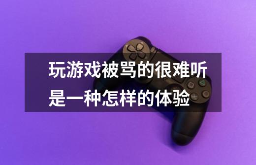 玩游戏被骂的很难听是一种怎样的体验-第1张-游戏信息-龙启网