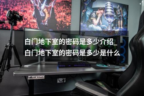 白门地下室的密码是多少介绍_白门地下室的密码是多少是什么-第1张-游戏信息-龙启网