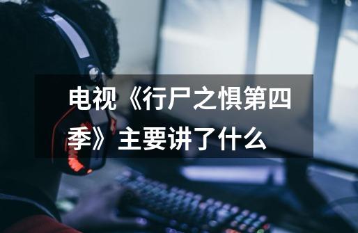 电视《行尸之惧第四季》主要讲了什么-第1张-游戏信息-龙启网