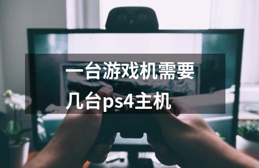 一台游戏机需要几台ps4主机-第1张-游戏信息-龙启网