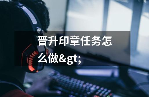 晋升印章任务怎么做>-第1张-游戏信息-龙启网