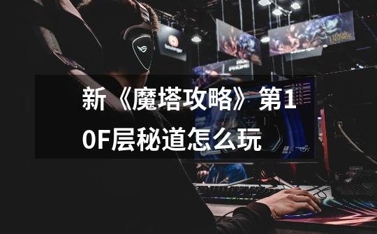 新《魔塔攻略》第10F层秘道怎么玩-第1张-游戏信息-龙启网