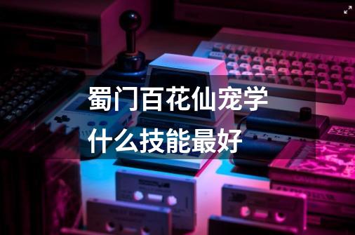 蜀门百花仙宠学什么技能最好-第1张-游戏信息-龙启网