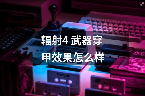 辐射4 武器穿甲效果怎么样-第1张-游戏信息-龙启网