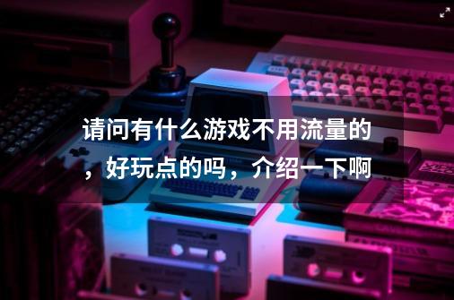 请问有什么游戏不用流量的，好玩点的吗，介绍一下啊-第1张-游戏信息-龙启网
