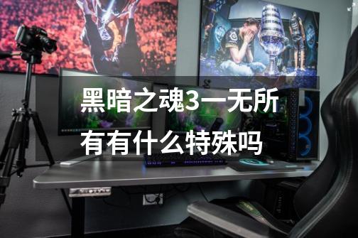 黑暗之魂3一无所有有什么特殊吗-第1张-游戏信息-龙启网