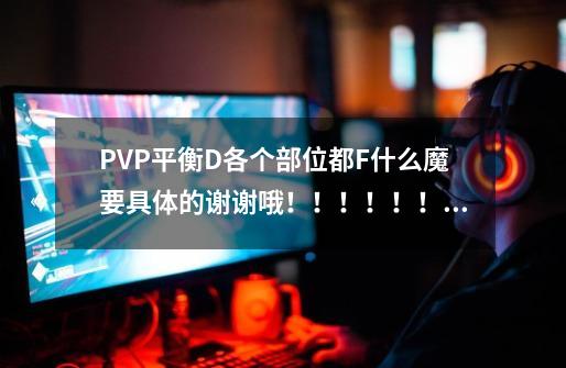PVP平衡D各个部位都F什么魔要具体的谢谢哦!!!!!!!!!!!-第1张-游戏信息-龙启网