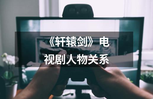 《轩辕剑》电视剧人物关系-第1张-游戏信息-龙启网