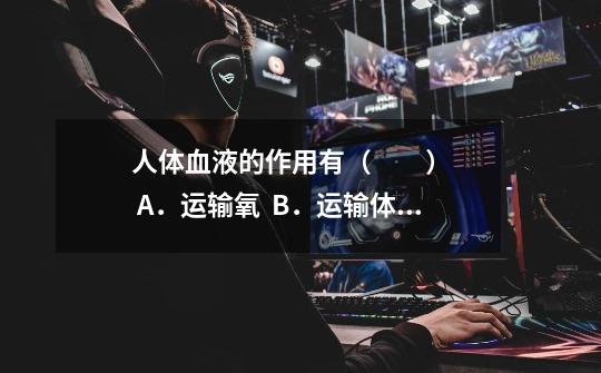 人体血液的作用有（　　）    A．运输氧  B．运输体内废物    C．吞噬病菌  D．凝血和止-第1张-游戏信息-龙启网
