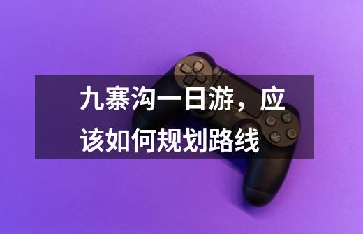 九寨沟一日游,应该如何规划路线-第1张-游戏信息-龙启网
