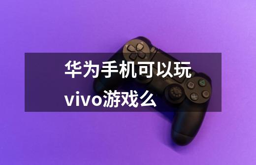 华为手机可以玩vivo游戏么-第1张-游戏信息-龙启网