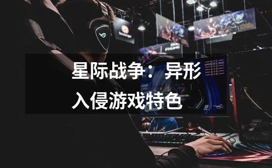 星际战争:异形入侵游戏特色-第1张-游戏信息-龙启网