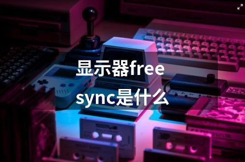 显示器freesync是什么-第1张-游戏信息-龙启网