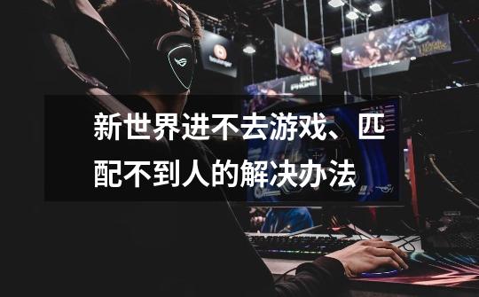 新世界进不去游戏、匹配不到人的解决办法-第1张-游戏信息-龙启网