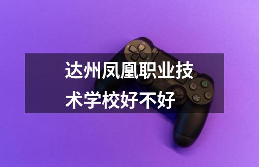 达州凤凰职业技术学校好不好-第1张-游戏信息-龙启网