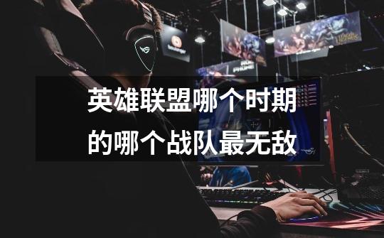 英雄联盟哪个时期的哪个战队最无敌-第1张-游戏信息-龙启网