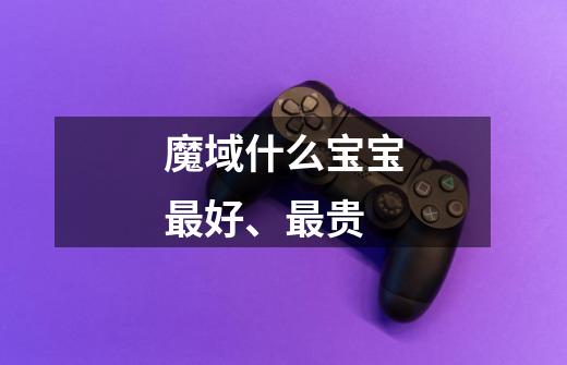 魔域什么宝宝最好、最贵-第1张-游戏信息-龙启网