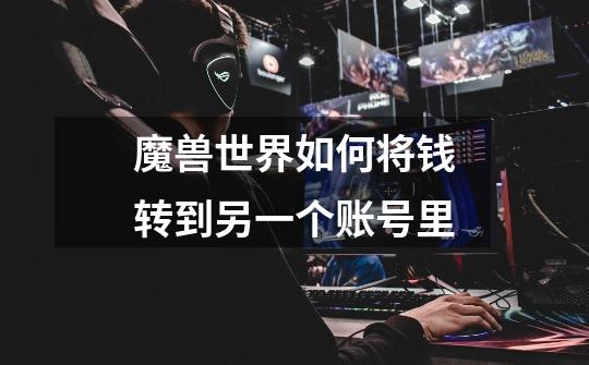 魔兽世界如何将钱转到另一个账号里-第1张-游戏信息-龙启网