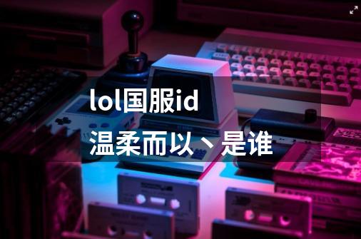 lol国服id温柔而以丶是谁-第1张-游戏信息-龙启网