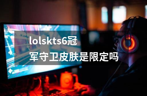 lolskts6冠军守卫皮肤是限定吗-第1张-游戏信息-龙启网
