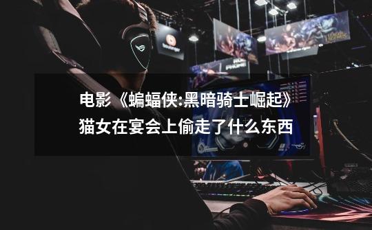 电影《蝙蝠侠:黑暗骑士崛起》猫女在宴会上偷走了什么东西-第1张-游戏信息-龙启网