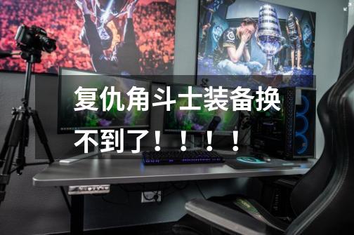 复仇角斗士装备换不到了！！！！-第1张-游戏信息-龙启网