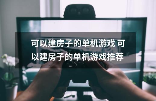 可以建房子的单机游戏 可以建房子的单机游戏推荐-第1张-游戏信息-龙启网