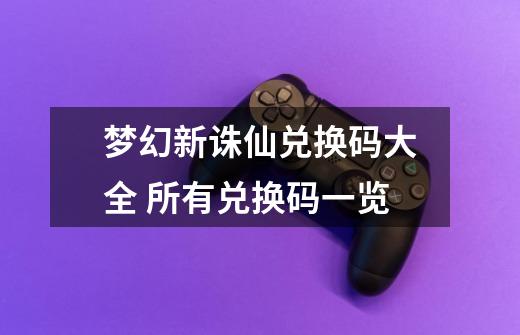 梦幻新诛仙兑换码大全 所有兑换码一览-第1张-游戏信息-龙启网