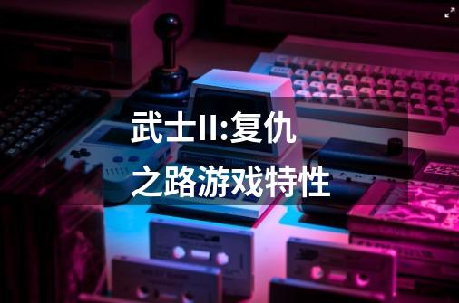 武士II:复仇之路游戏特性-第1张-游戏信息-龙启网