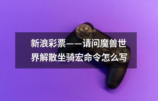 新浪彩票——请问魔兽世界解散坐骑宏命令怎么写-第1张-游戏信息-龙启网