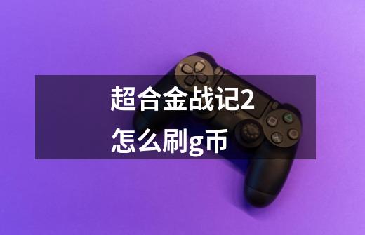超合金战记2怎么刷g币-第1张-游戏信息-龙启网