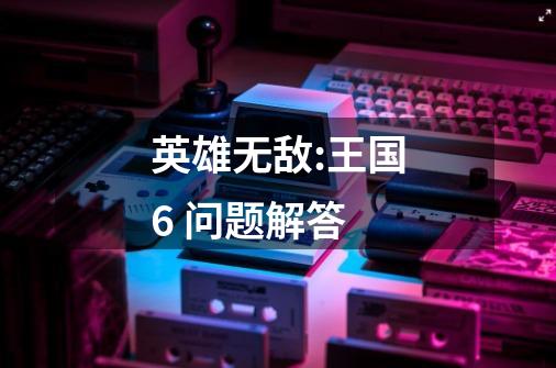 英雄无敌:王国6 问题解答-第1张-游戏信息-龙启网