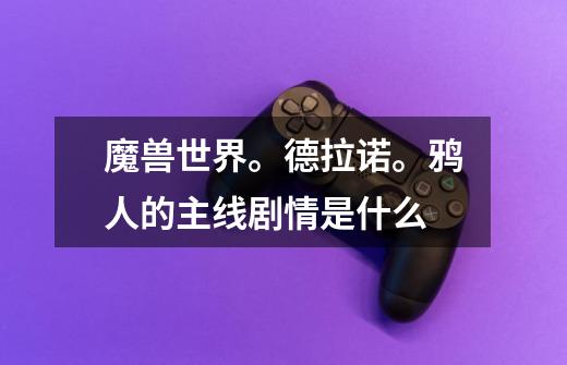 魔兽世界。德拉诺。鸦人的主线剧情是什么-第1张-游戏信息-龙启网