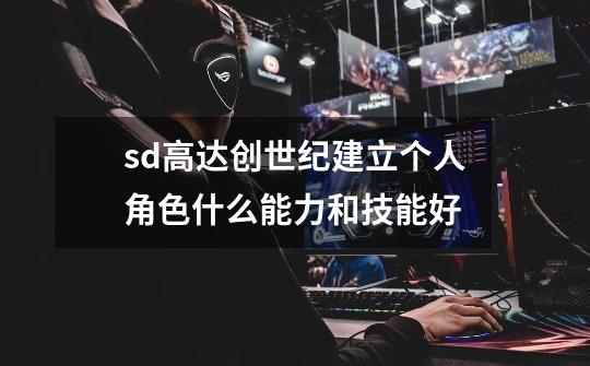sd高达创世纪建立个人角色什么能力和技能好-第1张-游戏信息-龙启网