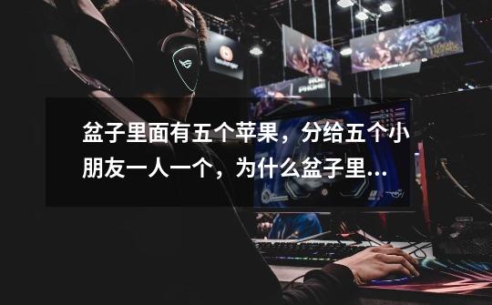盆子里面有五个苹果，分给五个小朋友一人一个，为什么盆子里面还有一个-第1张-游戏信息-龙启网